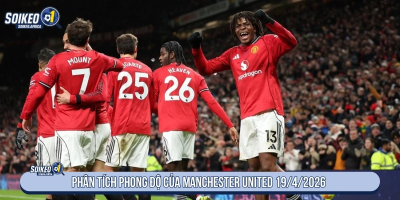 Soi Kèo Hôm Nay Chelsea vs Manchester United 02:00 19/4/2026 Phân tích phong độ của Manchester United 19/4/2026